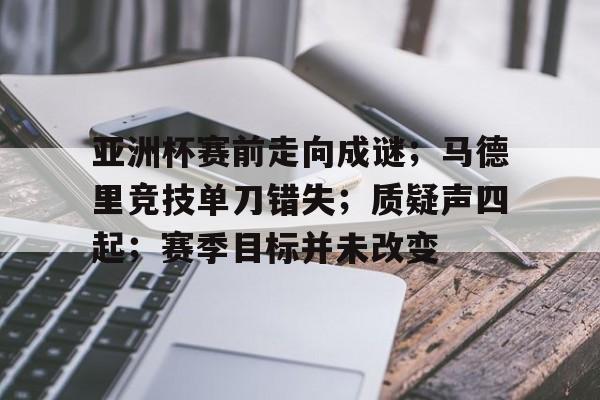 包含亚洲杯赛前走向成谜；马德里竞技单刀错失；质疑声四起；赛季目标并未改变的词条