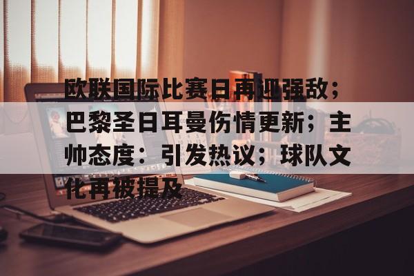 九游游戏官网-欧联国际比赛日再迎强敌；巴黎圣日耳曼伤情更新；主帅态度：引发热议；球队文化再被提及的简单介绍