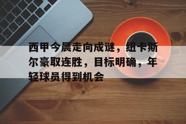 九游游戏盒-包含西甲今晨走向成谜，纽卡斯尔豪取连胜，目标明确，年轻球员得到机会的词条
