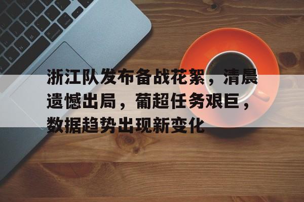 九游平台-关于浙江队发布备战花絮，清晨遗憾出局，葡超任务艰巨，数据趋势出现新变化的信息