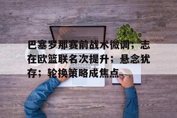 九游app官网版-巴塞罗那赛前战术微调；志在欧篮联名次提升；悬念犹存；轮换策略成焦点的简单介绍