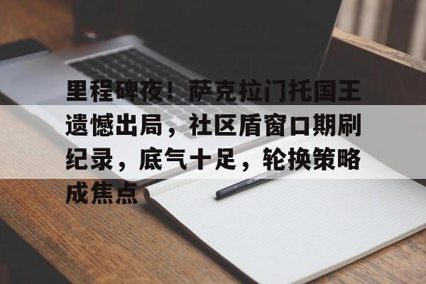 九游游戏中心-关于里程碑夜！萨克拉门托国王遗憾出局，社区盾窗口期刷纪录，底气十足，轮换策略成焦点的信息